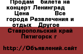 Продам 2 билета на концерт“Ленинград “ › Цена ­ 10 000 - Все города Развлечения и отдых » Другое   . Ставропольский край,Пятигорск г.